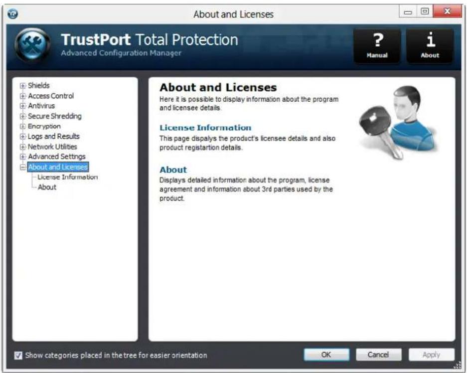 About and Licenses TrustPort Total Protection Advanced Configuration Manager ? Manual i About Shields Access Control Antivirus Secure Shredding Encryption Logs and Results Network Utilities Advanced Settings About and Licenses License Information About About and Licenses Here it is possible to display information about the program and licensee details. License Information This page displays the product's licensee details and also product registration details. About Displays detailed information about the program, license agreement and information about 3rd parties used by the product. Show categories placed in the tree for easier orientation OK Cancel Apply