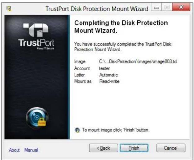 TrustPort Disk Protection Mount Wizard Completing the Disk Protection Mount Wizard. You have successfully completed the TrustPort Disk Protection Mount Wizard. Image C:\...\DiskProtection\Images\image003.tdi Account霏fer Letter Automatic Mount as Read-write To mount image click 'Finish' button. About Manual < Back Finish Cancel