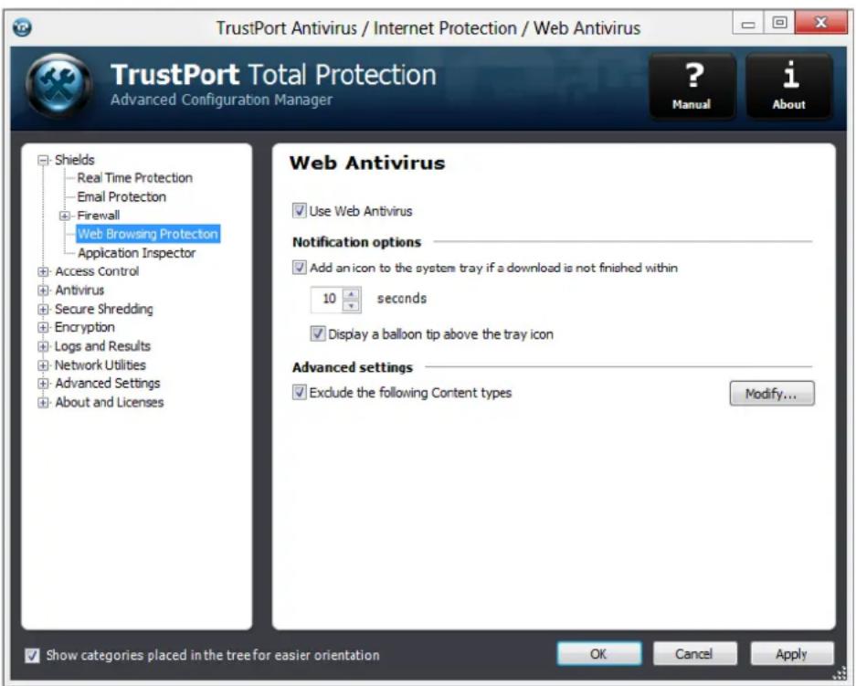 TrustPort Antivirus / Internet Protection / Web Antivirus TrustPort Total Protection Advanced Configuration Manager ? Manual i About Shields Real Time Protection Email Protection Firewall Web Browsing Protection Application Inspector Access Control Antivirus Secure Shredding Encryption Logs and Results Network Utilities Advanced Settings About and Licenses Web Antivirus Use Web Antivirus Notification options Add an icon to the system tray if a download is not finished within 10 seconds Display a balloon tip above the tray icon Advanced settings Exclude the following Content types Modify... Show categories placed in the tree for easier orientation OK Cancel Apply