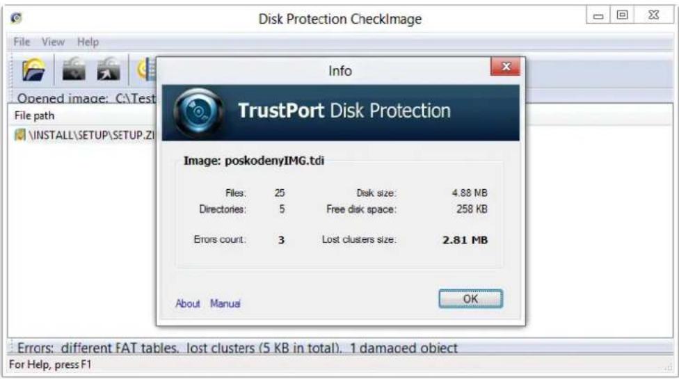 Disk Protection CheckImage File View Help Opened image: C:\Test File path \INSTALL\SETUP\SETUP.ZI Info TrustPort Disk Protection Image: poskodenyIMG.tdi Files: 25 Disk size: 4.88 MB Directories: 5 Free disk space: 258 KB Errors count: 3 Lost clusters size: 2.81 MB About Manual OK Errors: different FAT tables. lost clusters (5 KB in total). 1 damaged object For Help, press F1