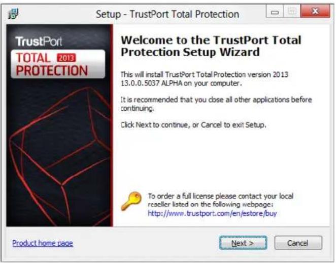 Setup - TrustPort Total Protection Welcome to the TrustPort Total Protection Setup Wizard This will install TrustPort Total Protection version 2013 13.0.0.5037 ALPHA on your computer. It is recommended that you close all other applications before continuing. Click Next to continue, or Cancel to exit Setup. To order a full license please contact your local reseller listed on the following webpage: http://www.trustport.com/en/estore/buy Product home page Next > Cancel