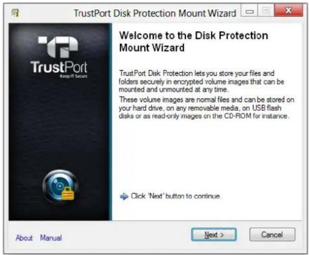 TrustPort Disk Protection Mount Wizard Welcome to the Disk Protection Mount Wizard TrustPort Disk Protection lets you store your files and folders securely in encrypted volume images that can be mounted and unmounted at any time. These volume images are normal files and can be stored on your hard drive, on any removable media, on USB flash disks or as read-only images on the CD-ROM for instance. Click 'Next' button to continue. About Manual Next > Cancel