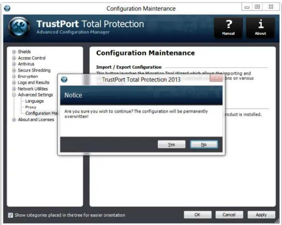 Configuration Maintenance TrustPort Total Protection Advanced Configuration Manager ? Manual i About Configuration Maintenance Import / Export Configuration This button launches the Migration Tool Wizard which allows the importing and TrustPort Total Protection 2013 Notice Are you sure you wish to continue? The configuration will be permanently overwritten! Yes No Show categories placed in the tree for easier orientation OK Cancel Apply