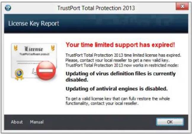 TrustPort Total Protection 2013 License Key Report Your time limited support has expired! TrustPort Total Protection 2013 time limited license has expired. Please, contact your local reseller to get a new valid key. TrustPort Total Protection 2013 now works in restricted mode: Updating of virus definition files is currently disabled. Updating of antiviral engines is disabled. To get a valid license key that can fully restore the whole functionality, contact your local reseller. About Manual OK