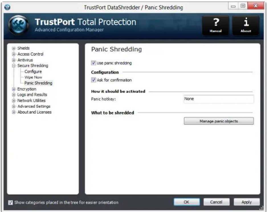 TrustPort DataShredder / Panic Shredding TrustPort Total Protection Advanced Configuration Manager ? Manual i About Shields Access Control Antivirus Secure Shredding Configure Wipe Now Panic Shredding Encryption Logs and Results Network Utilities Advanced Settings About and Licenses Panic Shredding Use panic shredding Configuration Ask for confirmation How it should be activated Panic hotkey: None What to be shredded Manage panic objects. Show categories placed in the tree for easier orientation OK Cancel Apply