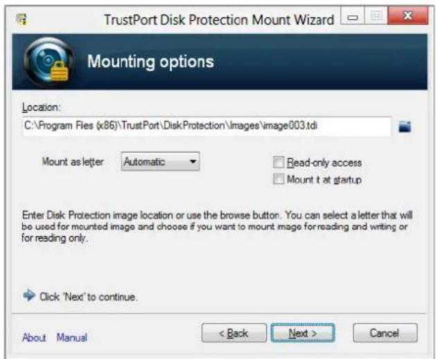 TrustPort Disk Protection Mount Wizard Mounting options Location: C:\Program Files (x86)\TrustPort\DiskProtection\Images\image003.tdi Mount as letter Automatic Read-only access Mount it at startup Enter Disk Protection image location or use the browse button. You can select a letter that will be used for mounted image and choose if you want to mount image for reading and writing or for reading only. Click 'Next' to continue. About Manual < Back Next > Cancel