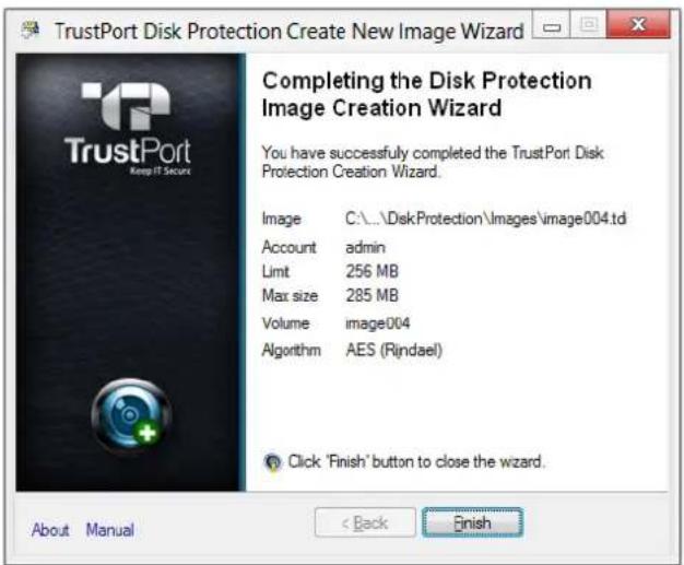TrustPort Disk Protection Create New Image Wizard Completing the Disk Protection Image Creation Wizard You have successfully completed the TrustPort Disk Protection Creation Wizard. Image C:\...\DiskProtection\images\image004.td Account admin Limit 256 MB Max size 285 MB Volume image004 Algorithm AES (Rindael) Click 'Finish' button to close the wizard. About Manual < Back Finish