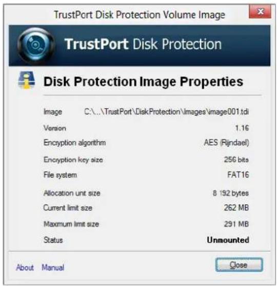 TrustPort Disk Protection Volume Image TrustPort Disk Protection Disk Protection Image Properties Image C:\...\TrustPort\DiskProtection\images\image001.tdi Version 1.16 Encryption algorithm AES (Rijndael) Encryption key size 256 bits File system FAT16 Allocation unit size 8 192 bytes Current limit size 262 MB Maximum limit size 291 MB Status Unmounted About Manual Close