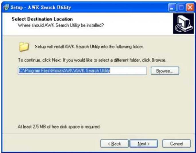 Setup - AWK Search Utility Select Destination Location Where should AWK Search Utility be installed? Setup will install AWK Search Utility into the following folder. To continue, click Next. If you would like to select a different folder, click Browse. C:\Program Files\Moxa\AWK\AWK Search Utility Browse... At least 2.5 MB of free disk space is required. < Back Next > Cancel