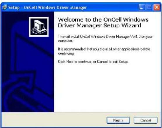 Setup - OnCell Windows Driver Manager Welcome to the OnCell Windows Driver Manager Setup Wizard This will install OnCell Windows Driver Manager Ver1.0 on your computer. It is recommended that you close all other applications before continuing. Click Next to continue, or Cancel to exit Setup. Next > Cancel
