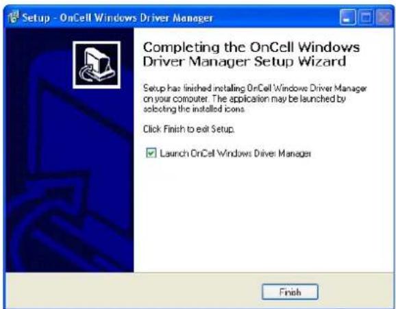 Setup - OnCell Windows Driver Manager Completing the OnCell Windows Driver Manager Setup Wizard Setup has finished installing OnCell Windows Driver Manager on your computer. The application may be launched by selecting the installed icons. Click Finish to exit Setup. ✓ Launch OnCell Windows Driver Manager Finish