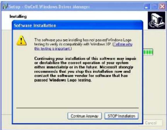 Setup - OnCell Windows Driver Manager Installing Software Installation The software you are installing has not passed Windows Logo testing to verify its compatibility with Windows XP. (Tell me why this testing is important.) Continuing your installation of this software may impair or destabilize the correct operation of your system either immediately or in the future. Microsoft strongly recommends that you stop this installation now and contact the software vendor for software that has passed Windows Logo testing. Continue Anyway STOP Installation Cancel