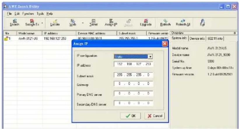 AWE Search Utility File Edit Function Tools Help Search Search Ex Locate Web Join Assign IP Attach Upgrade Attach Search All Exit No Mode name IP address Device MAC address Subnet mask Firmware version Overview 1 AWK-3121-US 192.168.127.250 00.90.63.00.00.01 255.255.255.0 1.28.01.01(4) Assign IP IP configuration S### IP address 152 168 127 253 Subnet mask 255 255 255 0 Gateway 0 0 0 0 0 Primary DNS server 0 0 0 0 0 Secondary DNS server 0 0 0 0 0 OK Cancel System info Device info 802.11 info Model name AWK-3121-US Device name AWK-3121_9390 Serial No. 9999 System up line 0 days 00h:00m 51s Firmware version 1.2 Build.09052501