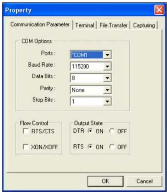 Property Communication Parameter | Terminal | File Transfer | Capturing | COM Options Ports : "COM1" Baud Rate : 115200 Data Bits : 8 Parity : None Stop Bits : 1 Flow Control □ RTS/CTS □ XON/XXOFF Output State DTR ○ ON ○ OFF RTS ○ ON ○ OFF OK Cancel