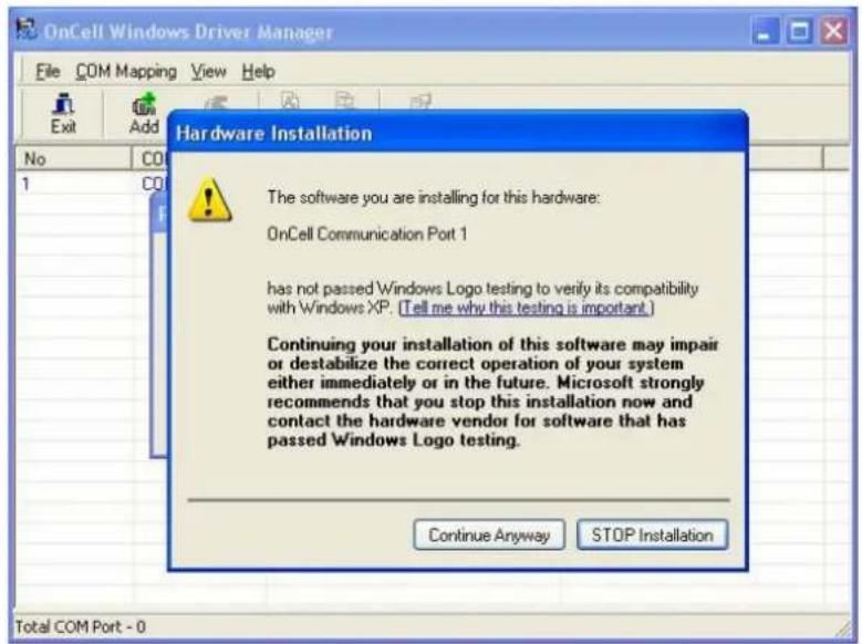 OnCell Windows Driver Manager File COM Mapping View Help Hardware Installation The software you are installing for this hardware: OnCell Communication Port 1 has not passed Windows Logo testing to verify its compatibility with Windows XP. (Tell me why this testing is important.) Continuing your installation of this software may impair or destabilize the correct operation of your system either immediately or in the future. Microsoft strongly recommends that you stop this installation now and contact the hardware vendor for software that has passed Windows Logo testing. Continue Anyway STOP Installation Total COM Port - 0