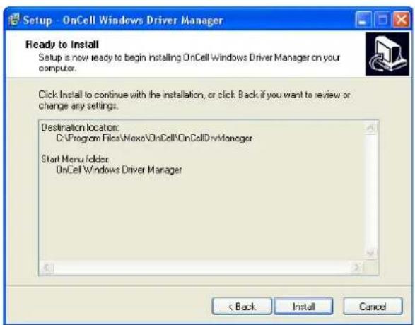 Setup - OnCell Windows Driver Manager Ready to Install Setup is now ready to begin installing OnCell Windows Driver Manager on your computer. Click Install to continue with the installation, or click Back if you want to review or change any settings. Destination location: C:\Program Files\Moxo\OnCell\OnCellDrvManager Start Menu folder: OnCell Windows Driver Manager < Back Install Cancel