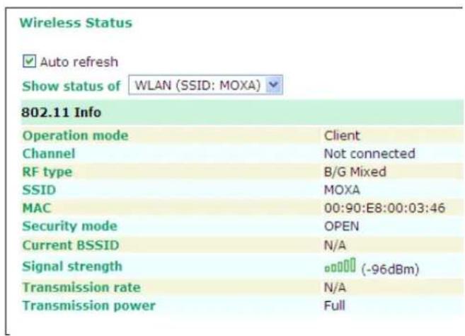 Wireless Status ✓ Auto refresh Show status of WLAN (SSID: MOXA) 802.11 Info Operation mode Client Channel Not connected RF type B/G Mixed SSID MOXA MAC 00:90:E8:00:03:46 Security mode OPEN Current BSSID N/A Signal strength (-96dBm) Transmission rate N/A Transmission power Full