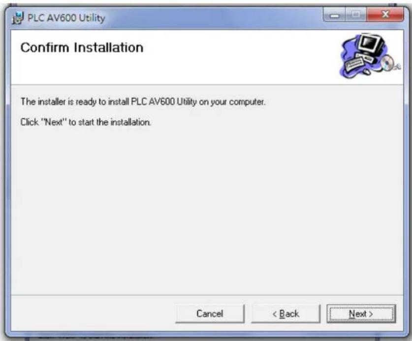 PLC AV600 Utility Confirm Installation The installer is ready to install PLC AV600 Utility on your computer. Click "Next" to start the installation. Cancel < Back Next >