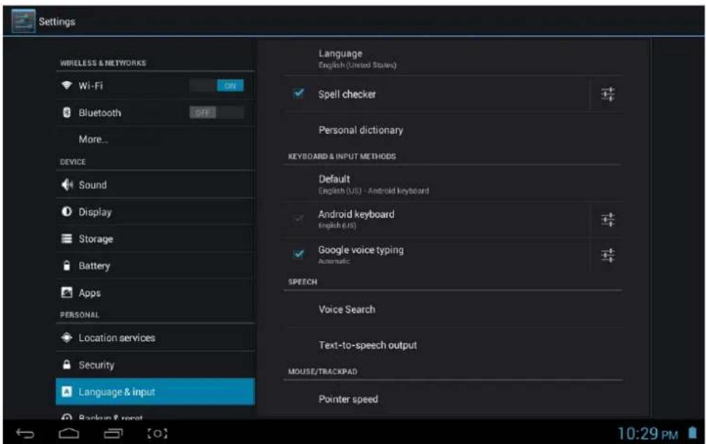 Settings WIRELESS & NETWORKS Wi-Fi ON Bluetooth OFF More... DEVICE Sound Display Storage Battery Apps PERSONAL Location services Security Language & input Language English (United States) Spell checker Personal dictionary KEYBOARD & INPUT METHODS Default English (US) - Android keyboard Android keyboard English (US) Google voice typing Automatic SPEECH Voice Search Text-to-speech output MOUSE/TRACKPAD Pointer speed 10:29 PM