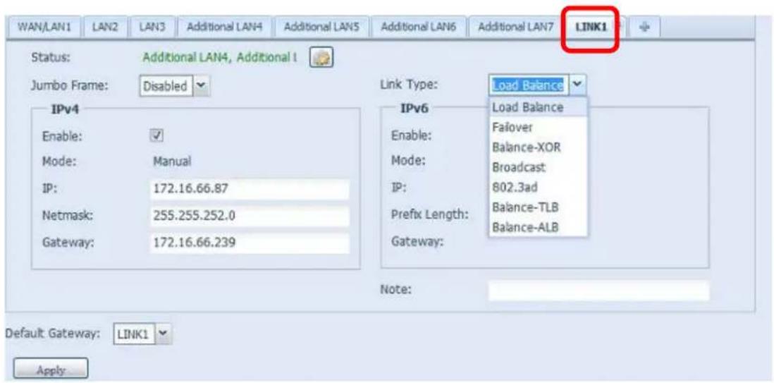 WAN/LAN1 LAN2 LAN3 Additional LAN4 Additional LAN5 Additional LAN6 Additional LAN7 LINK1 Status: Additional LAN4, Additional I Jumbo Frame: Disabled IPv4 Enable: Mode: Manual IP: 172.16.66.87 Netmask: 255.255.252.0 Gateway: 172.16.66.239 Link Type: Load Balance IPv6 Enable: Mode: IP: Prefix Length: Gateway: Load Balance Failover Balance-XOR Broadcast 802.3ad Balance-TLB Balance-ALB Note: Default Gateway: LINK1 Apply: