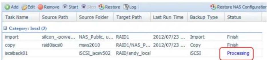 Add Edit Remove Start Stop Restore Log Restore NAS Configuration Task Name Source Path Source Folder Target Path Last Run Time Backup Type Status Category: local (3) import silicon_-powe... NAS_Public, u... RAID1 2012/07/23 ... Import Finish copy raid0iscs0 msvs2010 RAID1/NAS_P... 2012/07/23 ... Copy Finish iscsback01 iSCSI_iscsiv502 RAID/andy_local iSCSI Processing