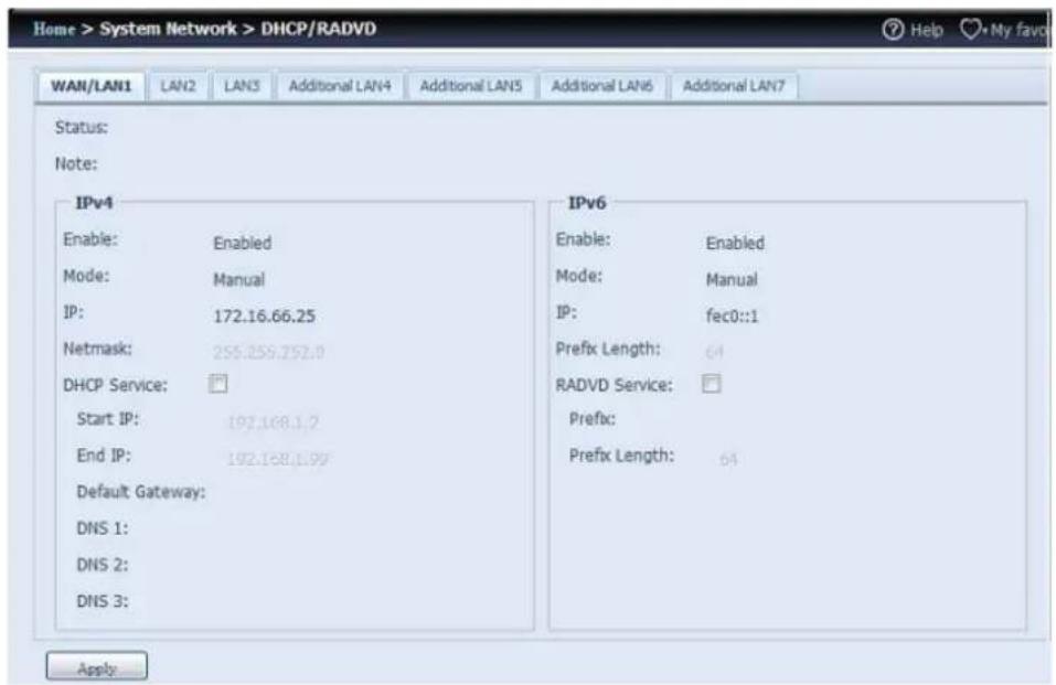 Home > System Network > DHCP/RADVD WAN/LAN1 LAN2 LAN3 Additional LAN4 Additional LAN5 Additional LAN6 Additional LAN7 Status: Note: IPv4 Enable: Enabled Mode: Manual IP: 172.16.66.25 Netmask: 255.255.752.0 DHCP Service: Start IP: 197.168.1.7 End IP: 192.168.1.99 Default Gateway: DNS 1: DNS 2: DNS 3: Apply IPv6 Enable: Enabled Mode: Manual IP: fec0::1 Prefix Length: 64 RADVD Service: Prefix: Prefix Length: 64