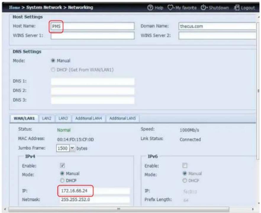 Home > System Network > Networking Host Settings Host Name: PMS WINS Server 1: Domain Name: thecus.com WINS Server 2: DNS Settings Mode: Manual DHCP (Get From WAN/LAN1) DNS 1: DNS 2: DNS 3: WAN/LAN1 LAN2 LAN3 Additional LAN4 Additional LAN5 Status: Normal MAC Address: 00:14:FD:15:CF:0D Jumbo Frame: 1500 bytes Speed: 1000Mb/s Link Status: Connected IPv4 Enable: ✓ Mode: Manual DHCP IP: 172.16.66.24 Netmask: 255.255.252.0 IPv6 Enable: Mode: Manual DHCP IP: fe(0=); Prefix Length: 64