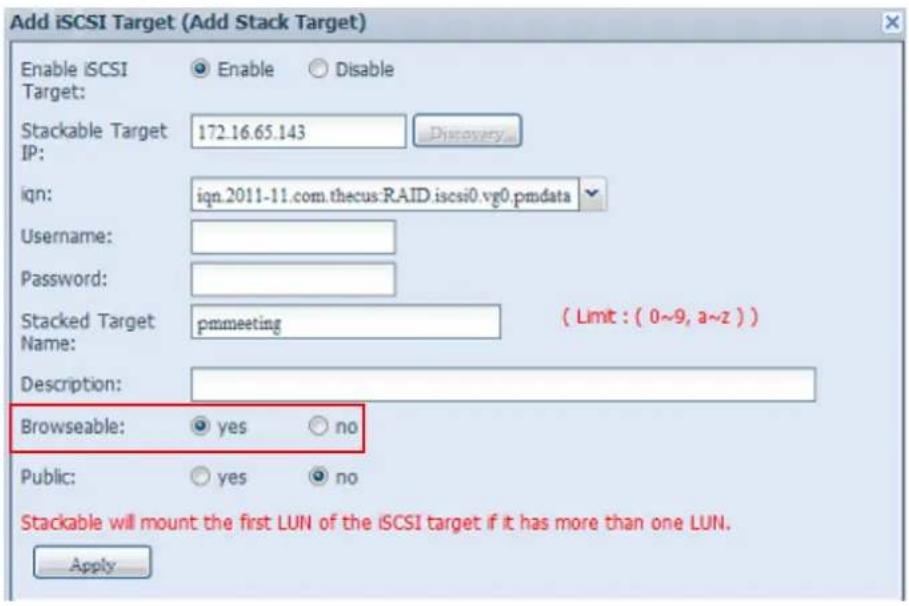 Add iSCSI Target (Add Stack Target) Enable iSCSI Target: Enable Disable Stackable Target IP: 172.16.65.143 Discovery... iqn: iqn.2011-11.com.thecus.RAID.iscsi0.vg0.pmdata Username: Password: Stacked Target pmmeeting ( Limit : ( 0~9, a~z ) ) Name: Description: Browseable: yes no Public: yes no Stackable will mount the first LUN of the iSCSI target if it has more than one LUN. Apply