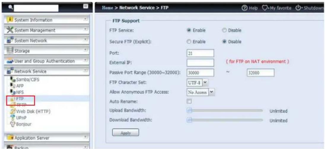 Home > Network Service > FTP FTP Support FTP Service: Enable Disable Secure FTP (Explicit): Enable Disable Port: 21 External IP: ( for FTP on NAT environment ) Passive Port Range (30000~32000): 30000 ~ 32000 FTP Character Set: UTF-8 Allow Anonymous FTP Access: No Access Auto Rename: Upload Bandwidth: Unlimited Download Bandwidth: Unlimited Apply