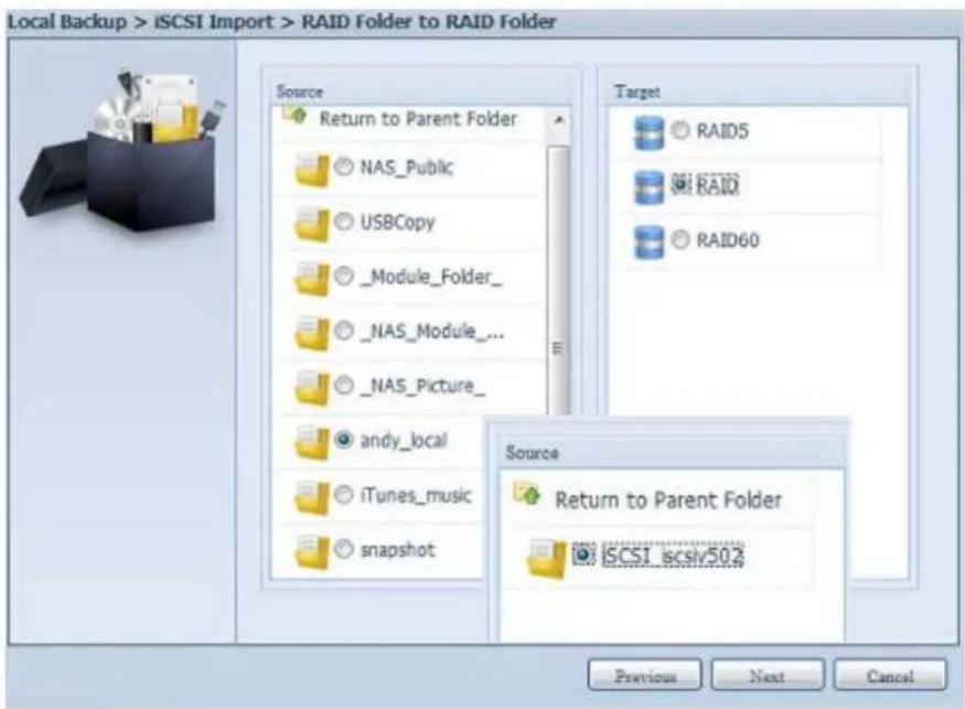 Local Backup > iSCSI Import > RAID Folder to RAID Folder Source Return to Parent Folder NAS_Public USBCopy _Module_Folder_ NAS_Module_... _NAS_Picture_ andy_local iTunes_music snapshot Target RAID5 RAID RAID60 Source Return to Parent Folder iSCSI.iscsi502 Previous Next Cancel