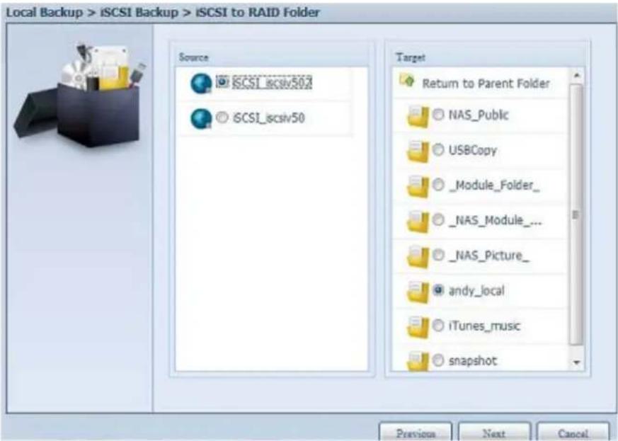 Local Backup > iSCSI Backup > iSCSI to RAID Folder Source iSCSI_iscsv502 iSCSI_iscsv50 Target Return to Parent Folder NAS_Public USBCopy _Module_Folder_ NAS_Module_... _NAS_Picture_ andy_local iTunes_music snapshot Previous Next Cancel