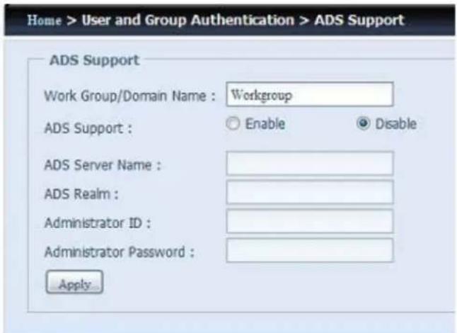 Home > User and Group Authentication > ADS Support ADS Support Work Group/Domain Name : Workgroup ADS Support : Enable Disable ADS Server Name : ADS Realm : Administrator ID : Administrator Password : Apply...