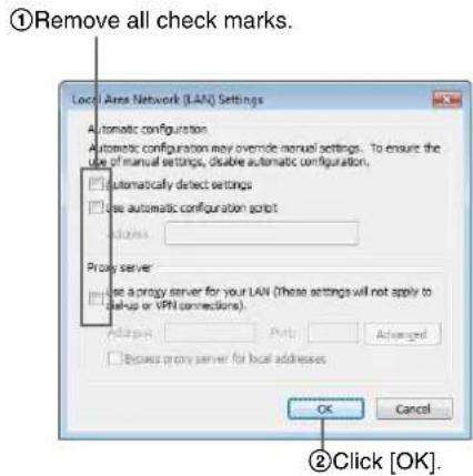 ①Remove all check marks. Local Area Network (LAN) Settings Automatic configuration Automatic configuration may override manual settings. To ensure the use of manual settings, disable automatic configuration. □ automatically detect settings □ Use automatic configuration script Edit sites: Proxy server Use a proxy server for your LAN (These settings will not apply to set-up or VPN connections). Address: Ports: Advanced □ Remove proxy server for local addresses OK Cancel ②Click [OK].
