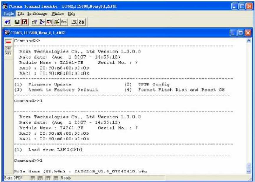 COM2,11:500,None,E,I,ANSI Command>> Noxa Technologies Co., Ltd Version 1.3.0.0 Make date: (Aug 1 2007 - 14:55:12) Module Name : IA261-CE Serial No. : 7 NAC0 : 00:50:E8:00:D0:0D NAC1 : 00:50:E8:00:D0:0E (1) Firmware Update (2) TFTP Config (3) Reset to Factory Default (4) Format Flash Disk and Reset OS Command>>1 Noxa Technologies Co., Ltd Version 1.3.0.0 Make date: (Aug 1 2007 - 14:55:12) Module Name : IA261-CE Serial No. : 7 NAC0 : 00:50:E8:00:D0:0D NAC1 : 00:50:E8:00:D0:0E (1)Load from LAN2(TFTP) Command>>1 File Name (UI.hfw) : IA262CB_V1.0_07042410.hfw Size:OPEN OK OK OK OK Ready