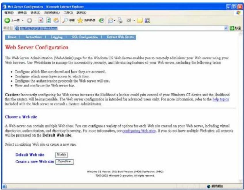 Web Server Configuration - Microsoft Internet Explorer 输入 | Instruction | Logging | SSL. Configuration | Restart Web Server Web Server Configuration The Web Server Administration (WebAdmin) page for the Windows CE Web Server enables you to remotely administer your Web server using your Web browser. Use Web/Admin to manage the accessibility, security, and file sharing features of your Web server, including the following tasks: - Configure which files are shared and how they are accessed. - Configure which users have access to which files. - Configure the authentication protocols the Web server will use. - View and configure the Web server log. Cation: Incorrectly configuring the Web server increases the likelihood a hacker could gain control of your Windows CE device and the likelihood that the system will be inaccessible. The Web server configurations is intended for advanced users only. For more information, refer to the help topics included with the Web server or consult a System Administrator. Choose a Web site A Web server can contain multiple Web sites. You can configure a variety of options for each Web site created on your Web server, including virtual directories, authentication, and directory browsing. For more information, see configuring Web sites. If you do not have multiple Web sites, all requests will be processed on the Default Web site. Select an existing Web site or create a new one: Default Web site Modify Create a new Web site CloseNow Windows CE Version, (5.0) Build Version, (1400) System version, (1400) 7000 2002 Microsoft Corporation. All rights reserved.