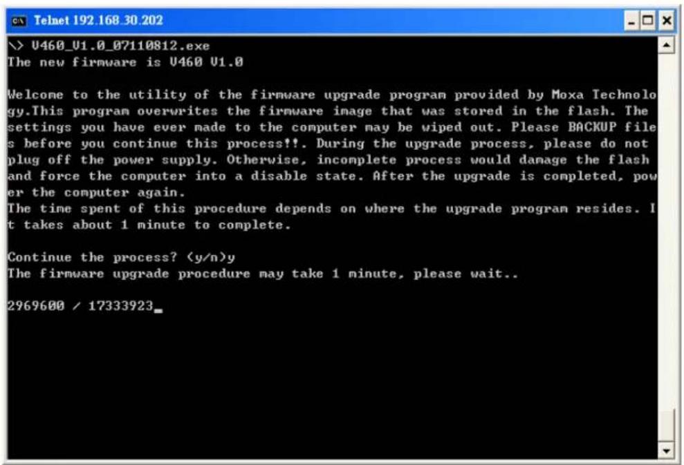 U460_U1.0_07110812.exe The new firmware is U460 U1.0 Welcome to the utility of the firmware upgrade program provided by Moxa Technology.This program overwrites the firmware image that was stored in the flash. The settings you have ever made to the computer may be wiped out. Please BACKUP files before you continue this process!!. During the upgrade process, please do not plug off the power supply. Otherwise, incomplete process would damage the flash and force the computer into a disable state. After the upgrade is completed, power the computer again. The time spent of this procedure depends on where the upgrade program resides. It takes about 1 minute to complete. Continue the process? (y/n)y The firmware upgrade procedure may take 1 minute, please wait.. 2969600 / 17333923_