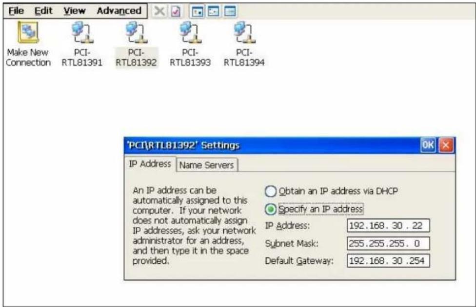 File Edit View Advanced Make New Connection PCI- RTL81391 PCI- RTL81392 PCI- RTL81393 PCI- RTL81394 'PCI\RTL81392' Settings IP Address Name Servers An IP address can be automatically assigned to this computer. If your network does not automatically assign IP addresses, ask your network administrator for an address, and then type it in the space provided. Obtain an IP address via DHCP Specify an IP address IP Address: 192.168.30.22 Subnet Mask: 255.255.255.0 Default Gateway: 192.168.30.254