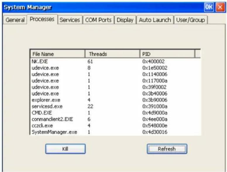 System Manager General Processes Services COM Ports Display Auto Launch User/Group File Name Threads PID NK.EXE 61 0x400002 udevice.exe 8 0x1e50002 udevice.exe 1 0x1140006 udevice.exe 1 0x117000a udevice.exe 1 0x39f0002 udevice.exe 1 0x3b40006 explorer.exe 4 0x3b90006 servicesd.exe 22 0x391000a CMD.EXE 1 0x4d9000a conmanclient2.EXE 6 0x4ee000a cczcli.exe 4 0x548000e SystemManager.exe 1 0x4d30016 Kill Refresh