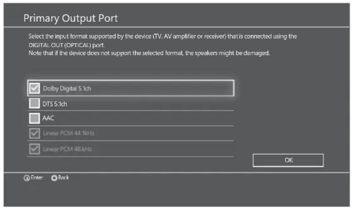 Primary Output Port Select the input format supported by the device (TV, AV amplifier or receiver) that is connected using the DIGITAL OUT (OPTICAL) port. Note that if the device does not support the selected format, the speakers might be damaged. Dolby Digital 5.1ch DTS 5.1ch AAC Linear PCM 44.1kHz Linear PCM 48 kHz OK Enter Rock