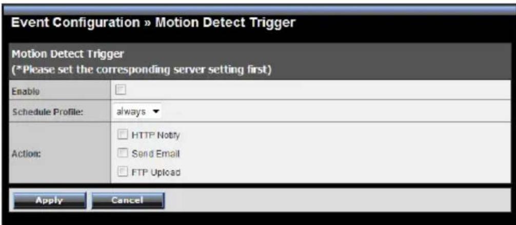 Event Configuration » Motion Detect Trigger Motion Detect Trigger (*Please set the corresponding server setting first) Enable Schedule Profile: always ▼ Action: HTTP Notify Send Email FTP Upload Apply Cancel