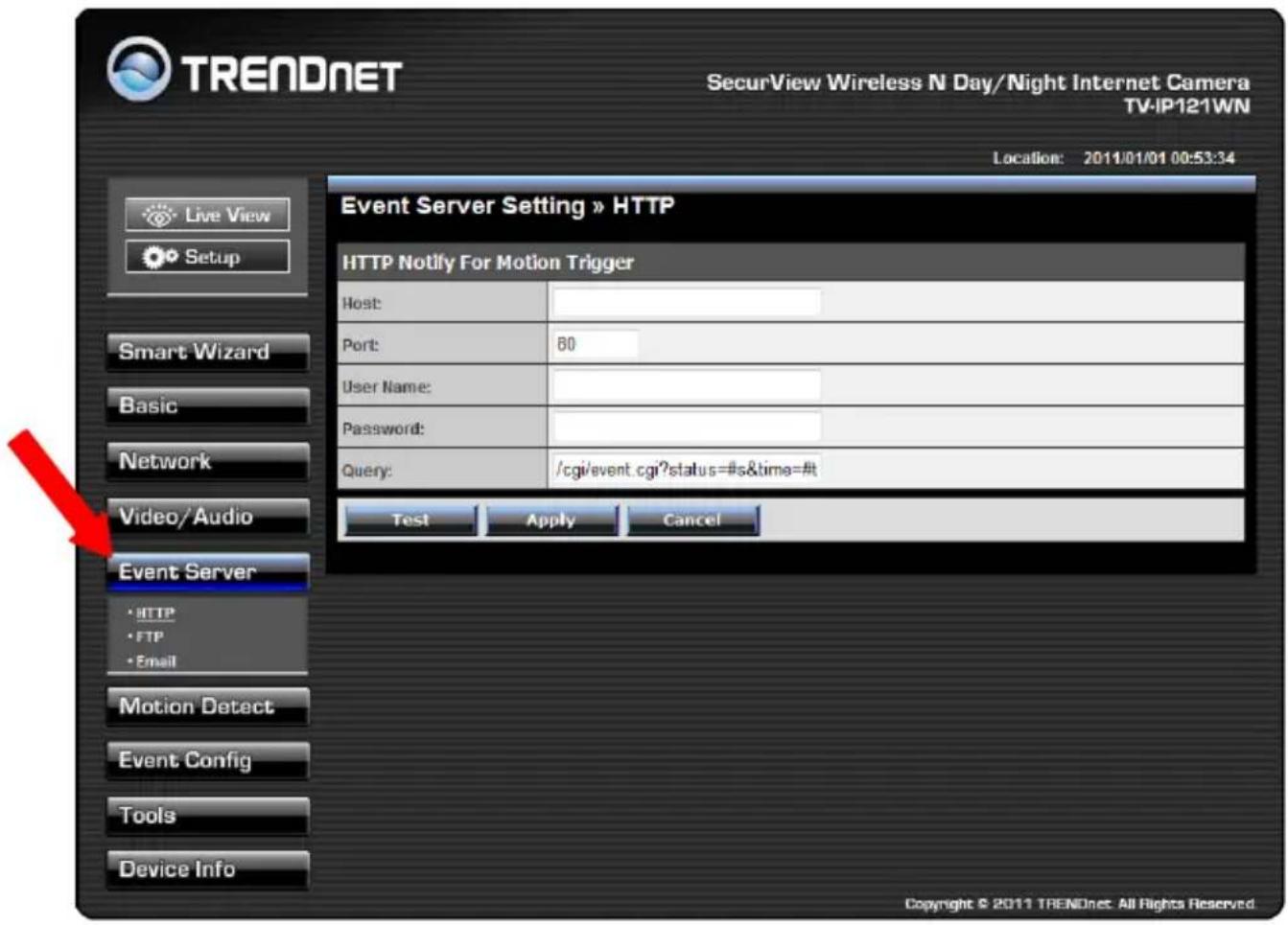 TRENDNET SecurView Wireless N Day/Night Internet Camera TV-IP121WN Location: 2011/01/01 00:53:34 Live View Setup Smart Wizard Basic Network Video/Audio Event Server •HTTP •FTP •Email Motion Detect Event Config Tools Device Info Event Server Setting » HTTP HTTP Notify For Motion Trigger Host: Port: 60 User Name: Password: Query: /cgi/event.cgi?status=#s&time=#t Test Apply Cancel Copyright © 2011 TRENDnet. All Rights Reserved