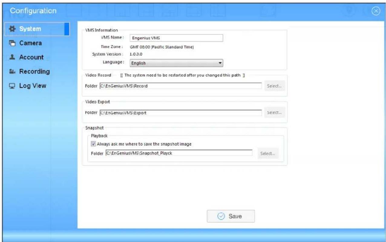 Configuration System Camera Account Recording Log View VMS Information VMS Name: Engenius VMS Time Zone: GMT 08:00 (Pacific Standard Time) System Version: 1.0.0.0 Language: English Video Record [The system need to be restarted after you changed this path] Folder C:\EnGeniusVMS\Record Select... Video Export Folder C:\EnGenius\VMS\Export Select... Snapshot Playback Always ask me where to save the snapshot image Folder C:\EnGenius\VMS\Snapshot_Playck Select... Save