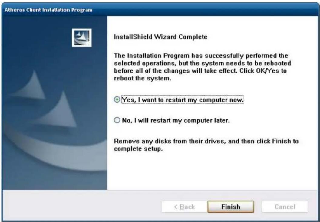 Atheros Client Installation Program InstallShield Wizard Complete The Installation Program has successfully performed the selected operations, but the system needs to be rebooted before all of the changes will take effect. Click OK/Yes to reboot the system. Yes, I want to restart my computer now. No, I will restart my computer later. Remove any disks from their drives, and then click Finish to complete setup. < Back Finish Cancel