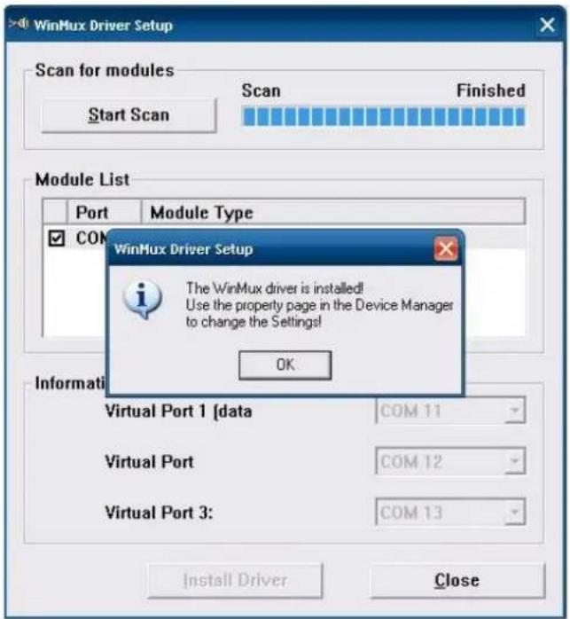 WinMux Driver Setup Scan for modules Start Scan Scan Finished Module List Port Module Type WINMux Driver Setup The WinMux driver is installed! Use the property page in the Device Manager to change the Settings! OK Virtual Port 1 [data] COM 11 Virtual Port COM 12 Virtual Port 3: COM 13 Install Driver Close