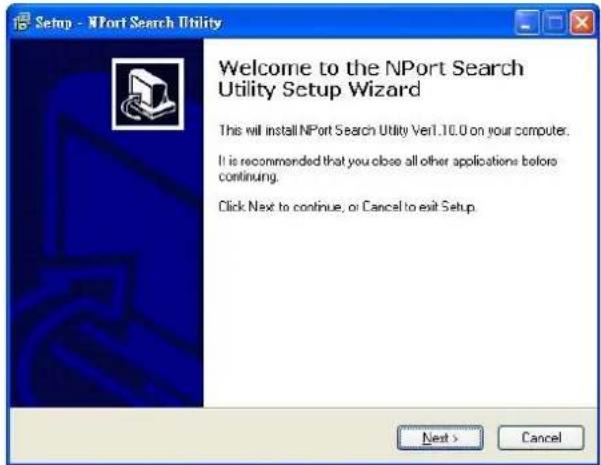 Setup - NPort Search Utility Welcome to the NPort Search Utility Setup Wizard This will install NPort Search Utility Ver1.10.0 on your computer. It is recommended that you close all other applications before continuing. Click Next to continue, or Cancel to exit Setup. Next > Cancel