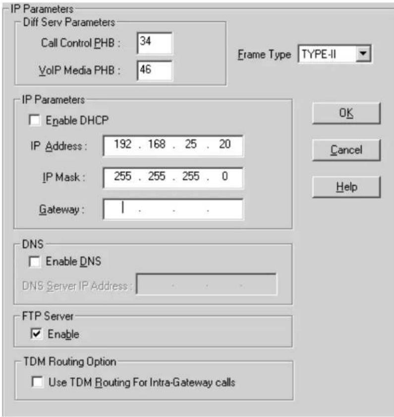 IP Parameters Diff Serv Parameters Call Control PHB : 34 VoIP Media PHB : 46 Frame Type TYPE-II IP Parameters Enable DHCP IP Address : 192 . 168 . 25 . 20 IP Mask : 255 . 255 . 255 . 0 Gateway : 1 . . . DNS Enable DNS DNS Server IP Address : FTP Server Enable TDM Routing Option Use TDM Routing For Intra-Gateway calls OK Cancel Help