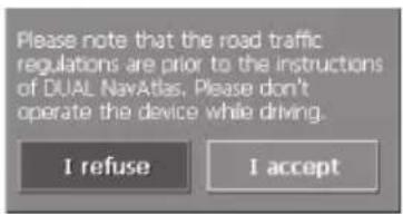 Please note that the road traffic regulations are prior to the instructions of DUAL NavAtlas. Please don't operate the device while driving. I refuse I accept