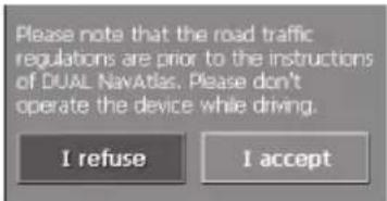 Please note that the road traffic regulations are prior to the instructions of DUAL NavAtlas. Please don't operate the device while driving. I refuse I accept