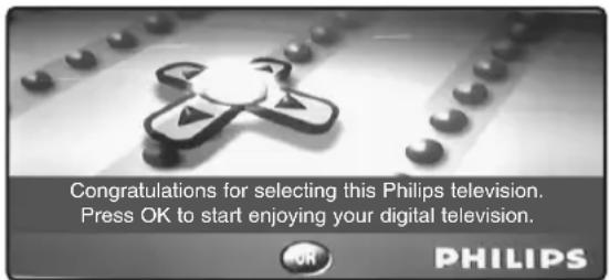 Congratulations for selecting this Philips television. Press OK to start enjoying your digital television. FOR PHILIPS