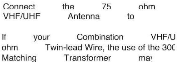 Connect the 75 ohm VHF/UHF Antenna to If your Combination VHF/U ohm Twin-lead Wire, the use of the 30C Matching Transformer ma!
